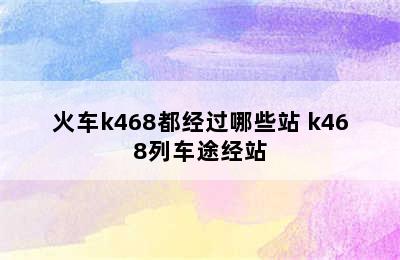 火车k468都经过哪些站 k468列车途经站